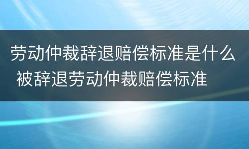 劳动仲裁辞退赔偿标准是什么 被辞退劳动仲裁赔偿标准