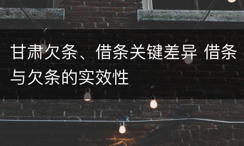甘肃欠条、借条关键差异 借条与欠条的实效性