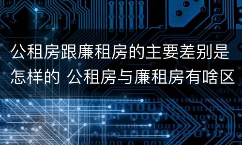 公租房跟廉租房的主要差别是怎样的 公租房与廉租房有啥区别