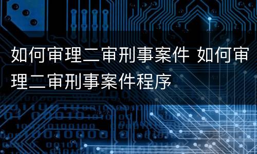 如何审理二审刑事案件 如何审理二审刑事案件程序