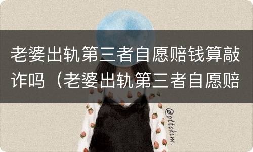老婆出轨第三者自愿赔钱算敲诈吗（老婆出轨第三者自愿赔钱算敲诈吗怎么办）