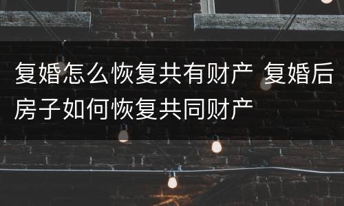 复婚怎么恢复共有财产 复婚后房子如何恢复共同财产