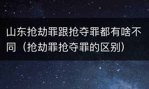 山东抢劫罪跟抢夺罪都有啥不同（抢劫罪抢夺罪的区别）