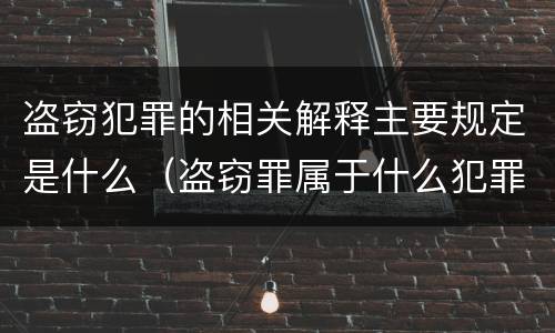 盗窃犯罪的相关解释主要规定是什么（盗窃罪属于什么犯罪行为）