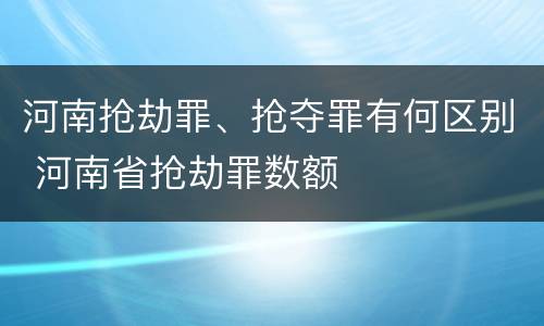 河南抢劫罪、抢夺罪有何区别 河南省抢劫罪数额