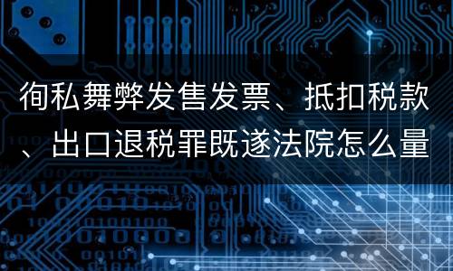 徇私舞弊发售发票、抵扣税款、出口退税罪既遂法院怎么量刑