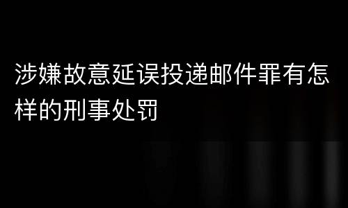 涉嫌故意延误投递邮件罪有怎样的刑事处罚