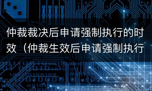 仲裁裁决后申请强制执行的时效（仲裁生效后申请强制执行的期限）