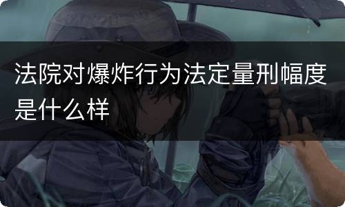 法院对爆炸行为法定量刑幅度是什么样