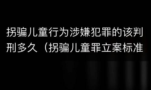 拐骗儿童行为涉嫌犯罪的该判刑多久（拐骗儿童罪立案标准）