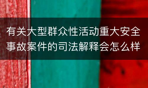 有关大型群众性活动重大安全事故案件的司法解释会怎么样规定