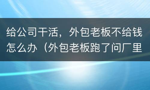 给公司干活，外包老板不给钱怎么办（外包老板跑了问厂里要钱他不给怎么办）
