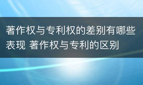 著作权与专利权的差别有哪些表现 著作权与专利的区别