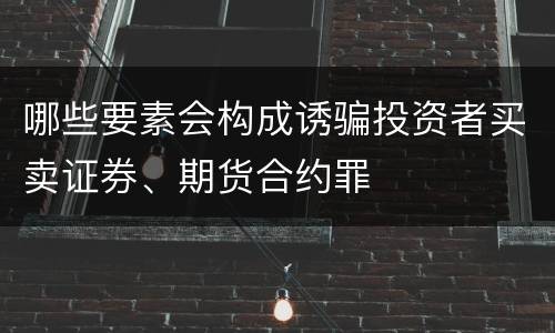 哪些要素会构成诱骗投资者买卖证券、期货合约罪