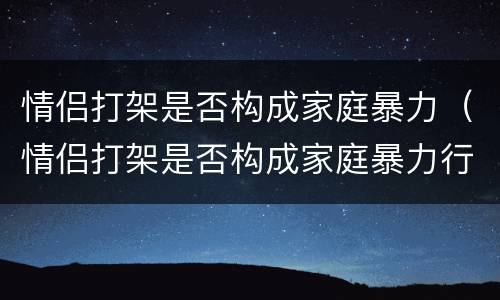 情侣打架是否构成家庭暴力（情侣打架是否构成家庭暴力行为）