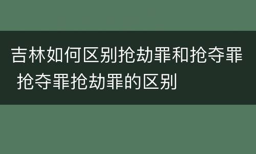 吉林如何区别抢劫罪和抢夺罪 抢夺罪抢劫罪的区别