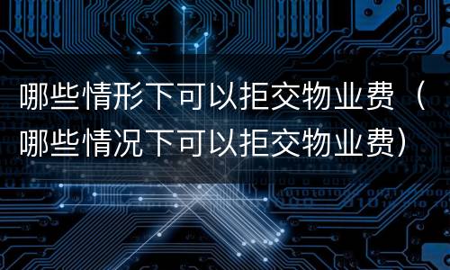 哪些情形下可以拒交物业费（哪些情况下可以拒交物业费）