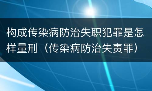 构成传染病防治失职犯罪是怎样量刑（传染病防治失责罪）