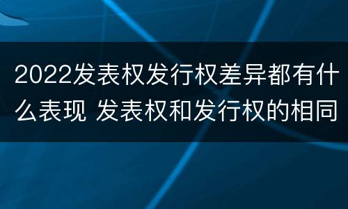 2022发表权发行权差异都有什么表现 发表权和发行权的相同点
