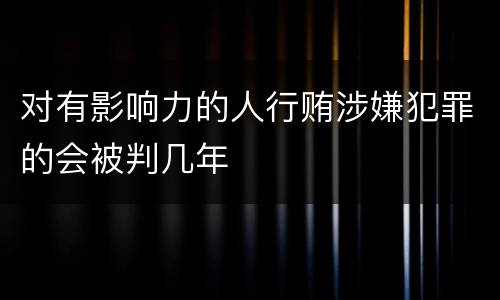对有影响力的人行贿涉嫌犯罪的会被判几年