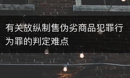 有关放纵制售伪劣商品犯罪行为罪的判定难点