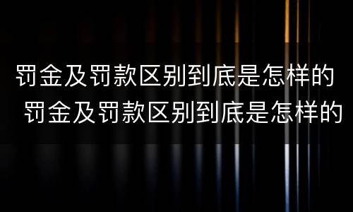 罚金及罚款区别到底是怎样的 罚金及罚款区别到底是怎样的呢