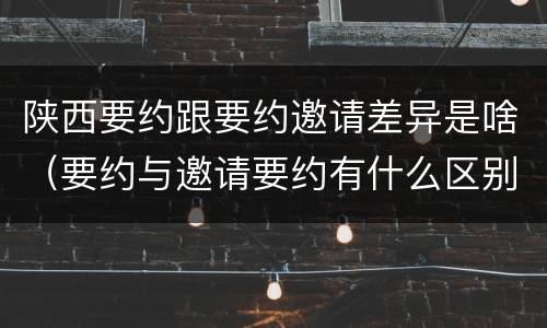 陕西要约跟要约邀请差异是啥（要约与邀请要约有什么区别）