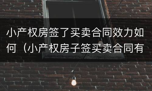 小产权房签了买卖合同效力如何（小产权房子签买卖合同有效吗）