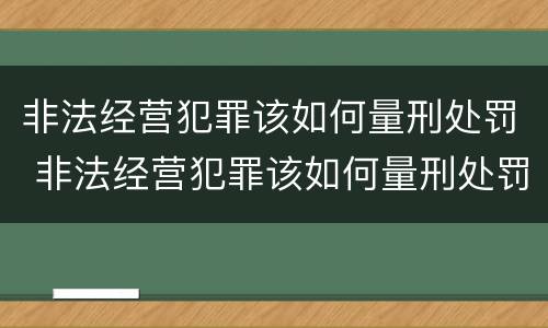 非法经营犯罪该如何量刑处罚 非法经营犯罪该如何量刑处罚呢