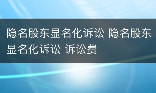 隐名股东显名化诉讼 隐名股东显名化诉讼 诉讼费