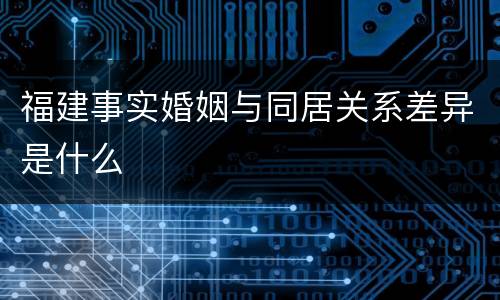福建事实婚姻与同居关系差异是什么