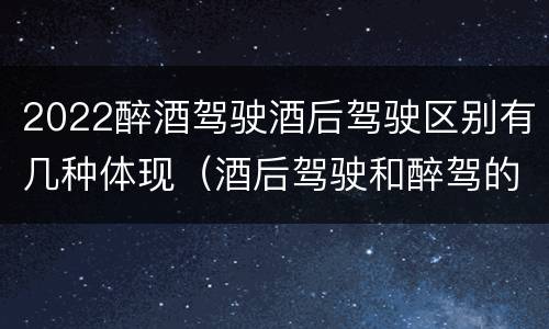 2022醉酒驾驶酒后驾驶区别有几种体现（酒后驾驶和醉驾的标准）