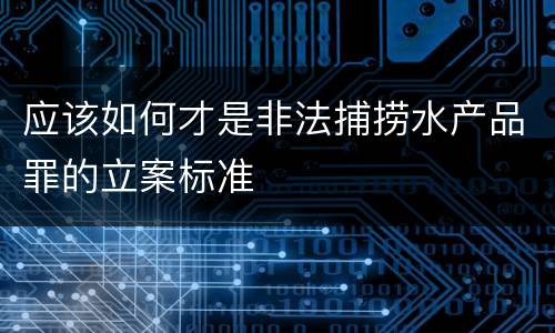 应该如何才是非法捕捞水产品罪的立案标准