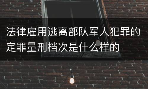 法律雇用逃离部队军人犯罪的定罪量刑档次是什么样的