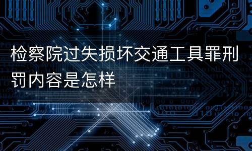 检察院过失损坏交通工具罪刑罚内容是怎样