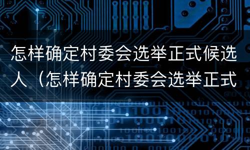 怎样确定村委会选举正式候选人（怎样确定村委会选举正式候选人呢）