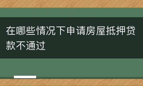 在哪些情况下申请房屋抵押贷款不通过
