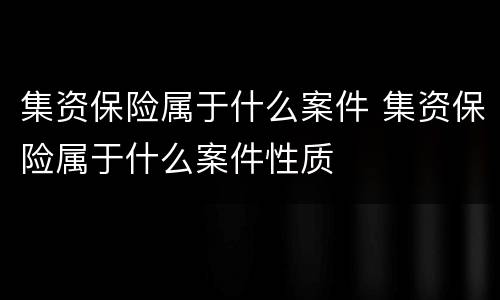 集资保险属于什么案件 集资保险属于什么案件性质