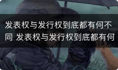 发表权与发行权到底都有何不同 发表权与发行权到底都有何不同呢