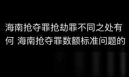 海南抢夺罪抢劫罪不同之处有何 海南抢夺罪数额标准问题的规定