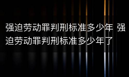 强迫劳动罪判刑标准多少年 强迫劳动罪判刑标准多少年了