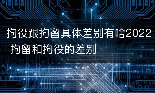 拘役跟拘留具体差别有啥2022 拘留和拘役的差别