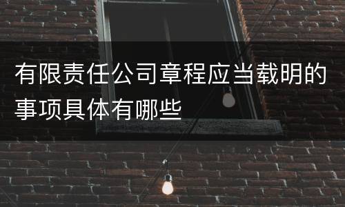 有限责任公司章程应当载明的事项具体有哪些