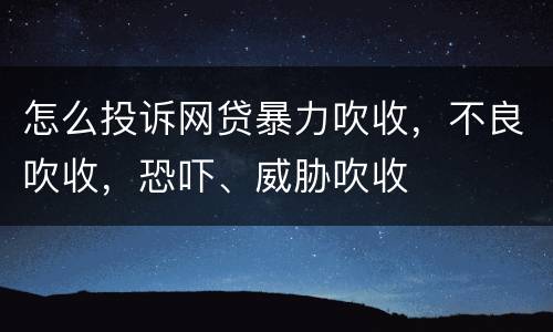 怎么投诉网贷暴力吹收，不良吹收，恐吓、威胁吹收