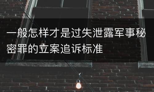 一般怎样才是过失泄露军事秘密罪的立案追诉标准