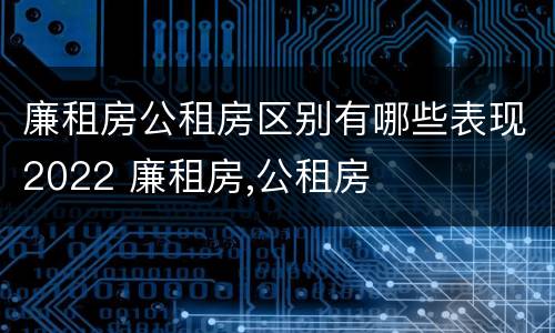 廉租房公租房区别有哪些表现2022 廉租房,公租房