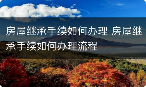 房屋继承手续如何办理 房屋继承手续如何办理流程