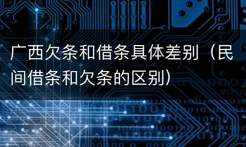 广西欠条和借条具体差别（民间借条和欠条的区别）