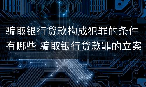 骗取银行贷款构成犯罪的条件有哪些 骗取银行贷款罪的立案标准
