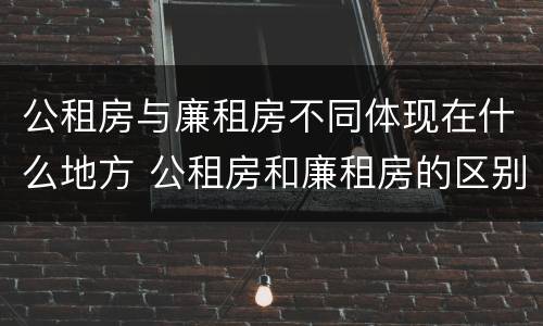 公租房与廉租房不同体现在什么地方 公租房和廉租房的区别是什么请继续我在听